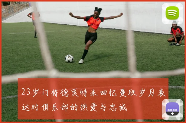 23岁门将德莫特米回忆曼联岁月表达对俱乐部的热爱与忠诚