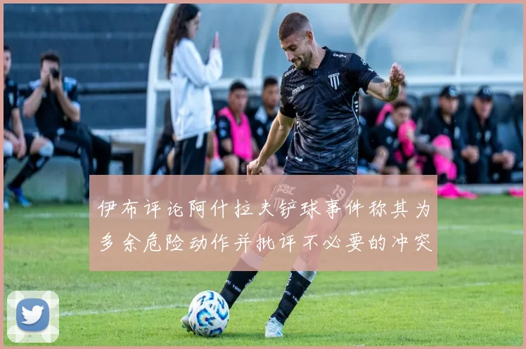 伊布评论阿什拉夫铲球事件称其为多余危险动作并批评不必要的冲突
