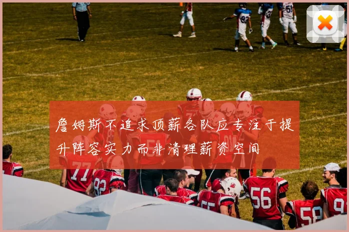 詹姆斯不追求顶薪各队应专注于提升阵容实力而非清理薪资空间