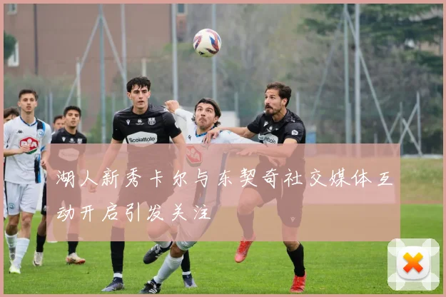 湖人新秀卡尔与东契奇社交媒体互动开启引发关注