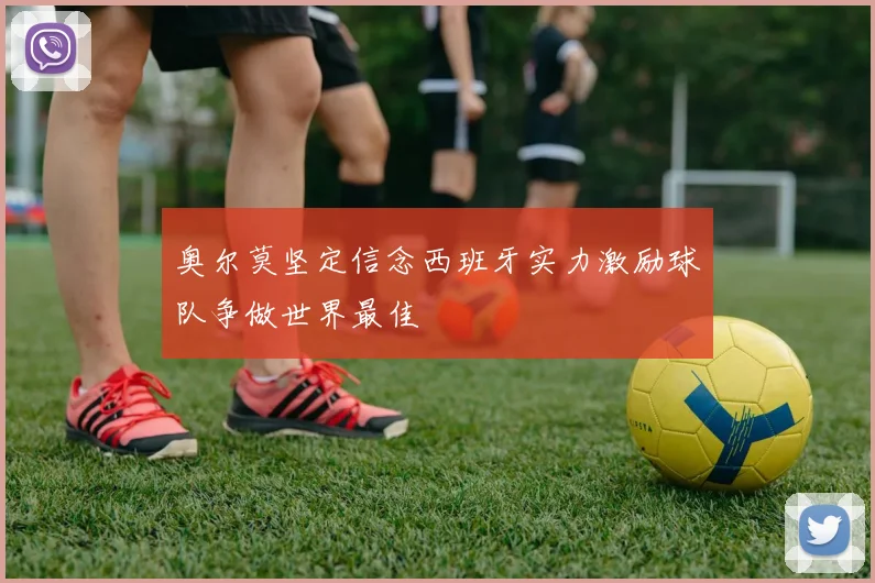 奥尔莫坚定信念西班牙实力激励球队争做世界最佳