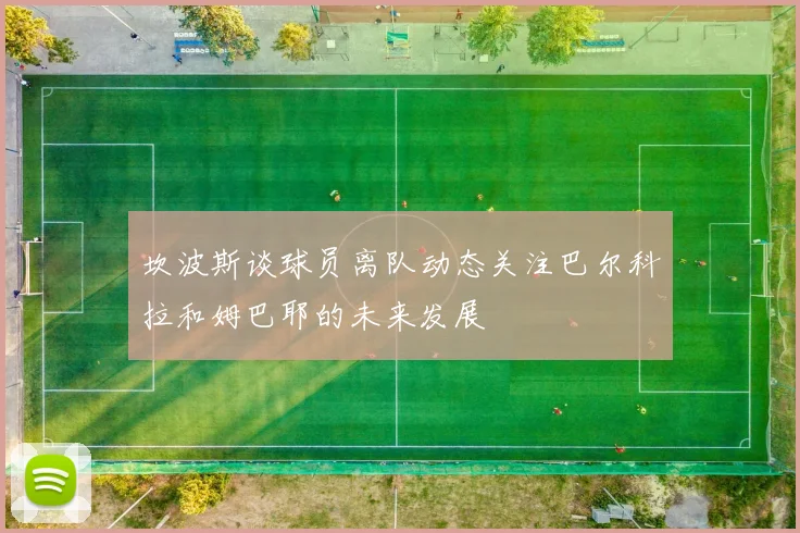 坎波斯谈球员离队动态关注巴尔科拉和姆巴耶的未来发展