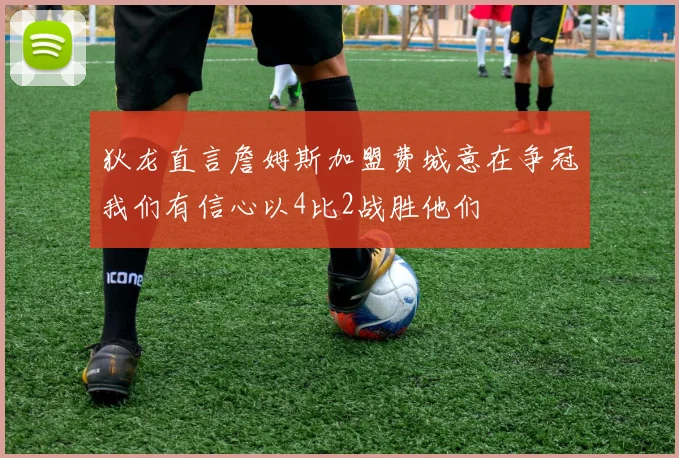 狄龙直言詹姆斯加盟费城意在争冠我们有信心以4比2战胜他们