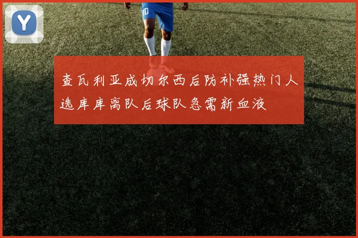 查瓦利亚成切尔西后防补强热门人选库库离队后球队急需新血液