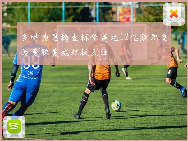 多特为恩梅查标价高达12亿欧元皇马曼联曼城积极关注