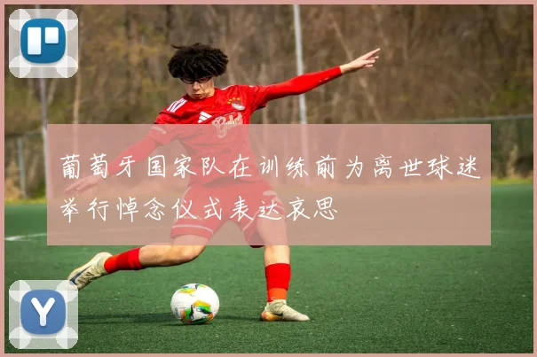 葡萄牙国家队在训练前为离世球迷举行悼念仪式表达哀思