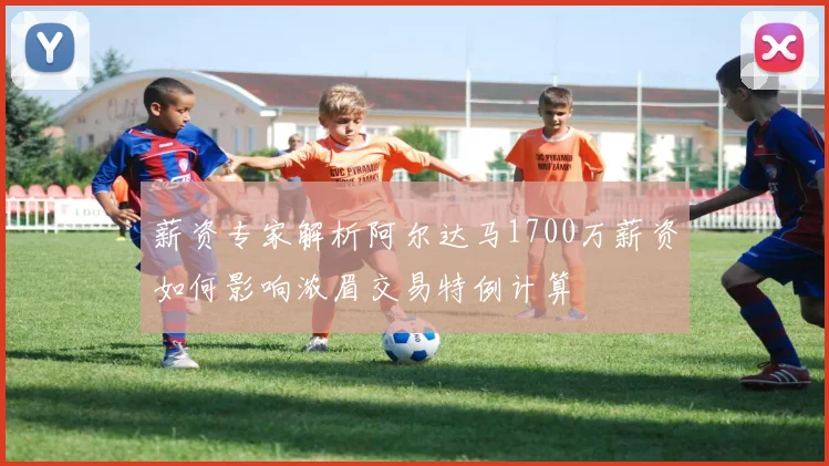 薪资专家解析阿尔达马1700万薪资如何影响浓眉交易特例计算